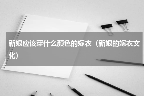 新娘应该穿什么颜色的嫁衣（新娘的嫁衣文化）