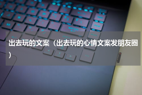 出去玩的文案（出去玩的心情文案发朋友圈）