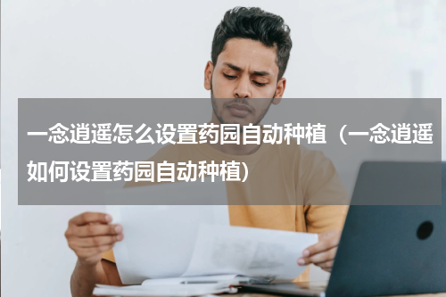 一念逍遥怎么设置药园自动种植（一念逍遥如何设置药园自动种植）