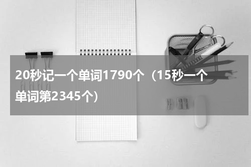 20秒记一个单词1790个（15秒一个单词第2345个）