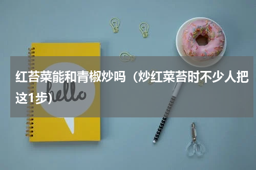 红苔菜能和青椒炒吗（炒红菜苔时不少人把这1步）