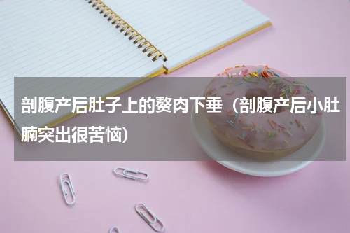 剖腹产后肚子上的赘肉下垂（剖腹产后小肚腩突出很苦恼）