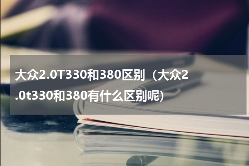 大众2.0T330和380区别（大众2.0t330和380有什么区别呢）