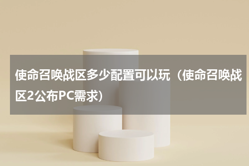使命召唤战区多少配置可以玩（使命召唤战区2公布PC需求）