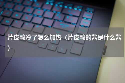 片皮鸭冷了怎么加热（片皮鸭的酱是什么酱）