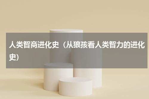 人类智商进化史（从狼孩看人类智力的进化史）