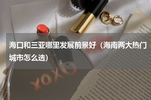 海口和三亚哪里发展前景好（海南两大热门城市怎么选）