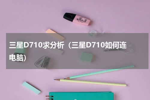 三星D710求分析（三星D710如何连电脑）