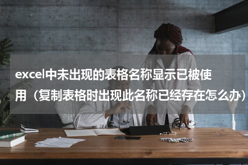 excel中未出现的表格名称显示已被使用（复制表格时出现此名称已经存在怎么办）
