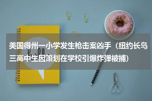 美国得州一小学发生枪击案凶手（纽约长岛三高中生因策划在学校引爆炸弹被捕）