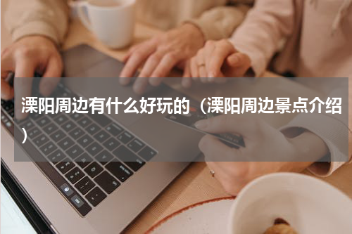 溧阳周边有什么好玩的（溧阳周边景点介绍）