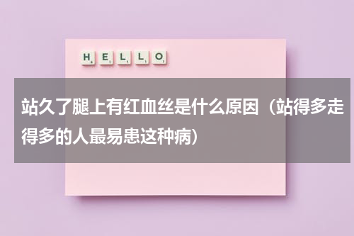 站久了腿上有红血丝是什么原因（站得多走得多的人最易患这种病）