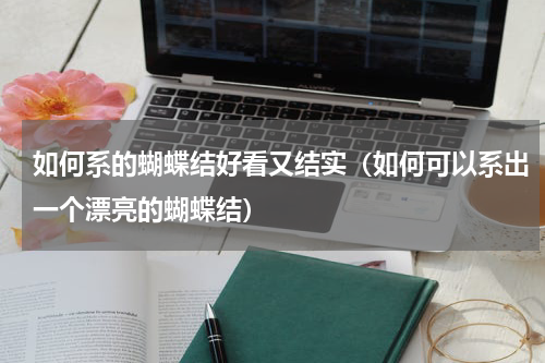 如何系的蝴蝶结好看又结实（如何可以系出一个漂亮的蝴蝶结）