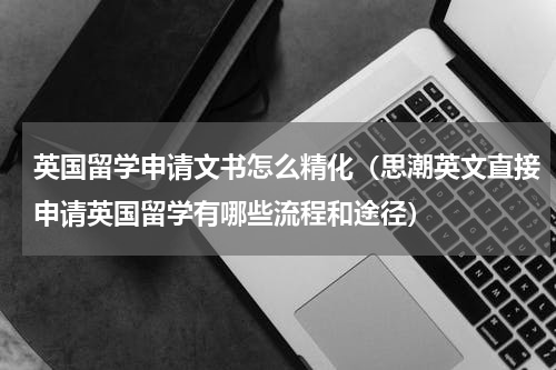 英国留学申请文书怎么精化（思潮英文直接申请英国留学有哪些流程和途径）