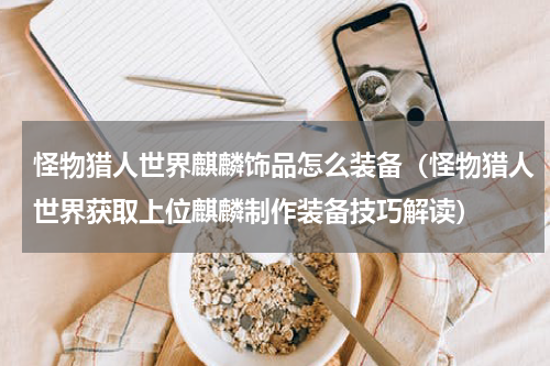 怪物猎人世界麒麟饰品怎么装备（怪物猎人世界获取上位麒麟制作装备技巧解读）