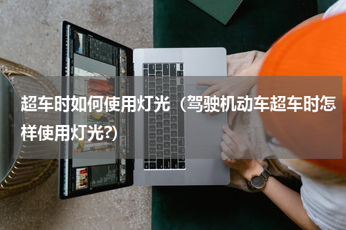 超车时如何使用灯光（驾驶机动车超车时怎样使用灯光?）