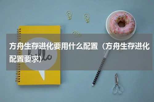 方舟生存进化要用什么配置（方舟生存进化配置要求）