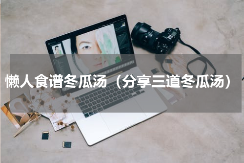 懒人食谱冬瓜汤（分享三道冬瓜汤）