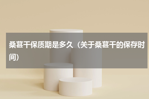 桑葚干保质期是多久（关于桑葚干的保存时间）