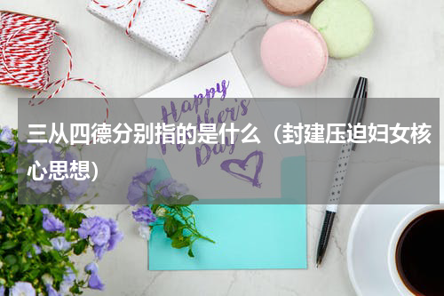 三从四德分别指的是什么（封建压迫妇女核心思想）