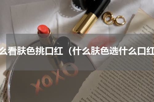 怎么看肤色挑口红（什么肤色选什么口红）