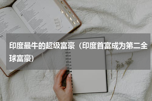 印度最牛的超级富豪（印度首富成为第二全球富豪）