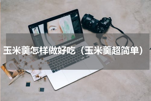 玉米羹怎样做好吃（玉米羹超简单）