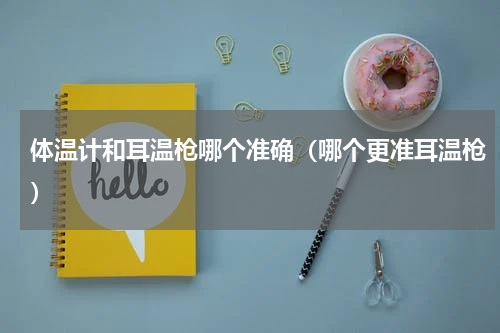 体温计和耳温枪哪个准确（哪个更准耳温枪）