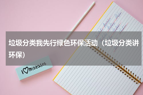 垃圾分类我先行绿色环保活动（垃圾分类讲环保）