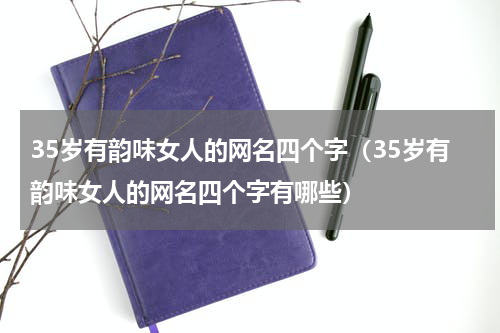 35岁有韵味女人的网名四个字（35岁有韵味女人的网名四个字有哪些）