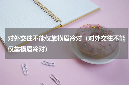对外交往不能仅靠横眉冷对（对外交往不能仅靠横眉冷对）