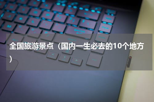 全国旅游景点（国内一生必去的10个地方）