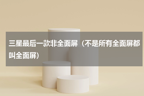 三星最后一款非全面屏（不是所有全面屏都叫全面屏）