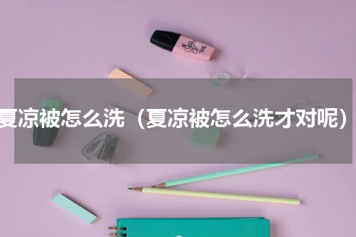 夏凉被怎么洗（夏凉被怎么洗才对呢）