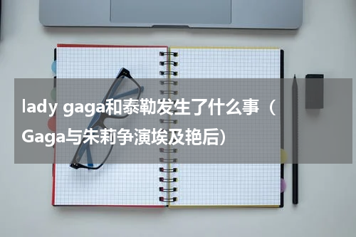 lady gaga和泰勒发生了什么事（Gaga与朱莉争演埃及艳后）