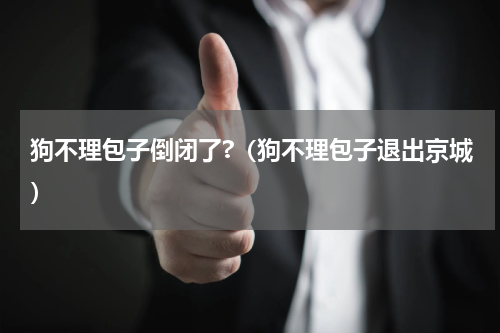 狗不理包子倒闭了?（狗不理包子退出京城）