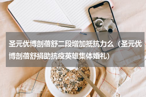 圣元优博剖蓓舒二段增加抵抗力么（圣元优博剖蓓舒捐助抗疫英雄集体婚礼）