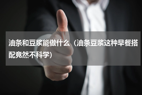油条和豆浆能做什么（油条豆浆这种早餐搭配竟然不科学）