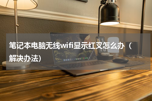 笔记本电脑无线wifi显示红叉怎么办（解决办法）