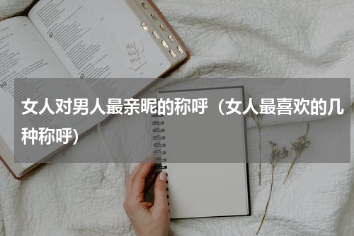 女人对男人最亲昵的称呼（女人最喜欢的几种称呼）