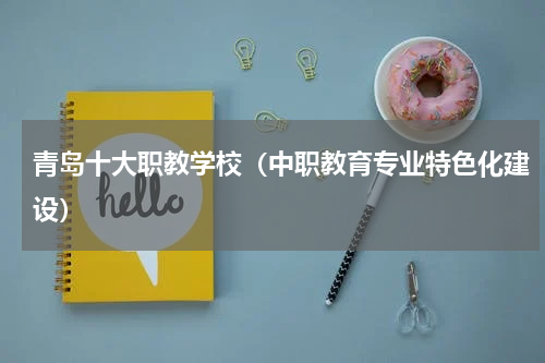 青岛十大职教学校（中职教育专业特色化建设）