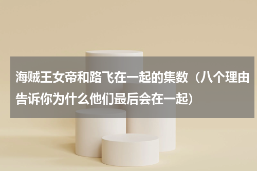 海贼王女帝和路飞在一起的集数（八个理由告诉你为什么他们最后会在一起）