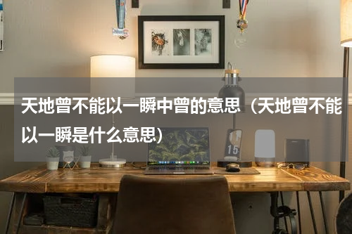 天地曾不能以一瞬中曾的意思（天地曾不能以一瞬是什么意思）