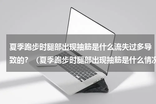 夏季跑步时腿部出现抽筋是什么流失过多导致的？（夏季跑步时腿部出现抽筋是什么情况）