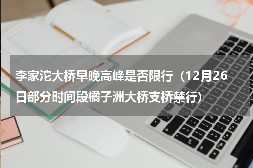 李家沱大桥早晚高峰是否限行（12月26日部分时间段橘子洲大桥支桥禁行）