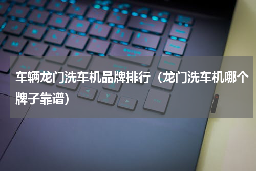 车辆龙门洗车机品牌排行（龙门洗车机哪个牌子靠谱）