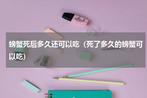 螃蟹死后多久还可以吃（死了多久的螃蟹可以吃）