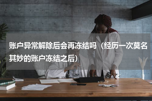 账户异常解除后会再冻结吗（经历一次莫名其妙的账户冻结之后）