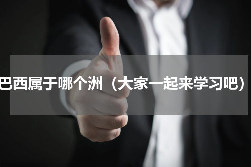 巴西属于哪个洲（大家一起来学习吧）