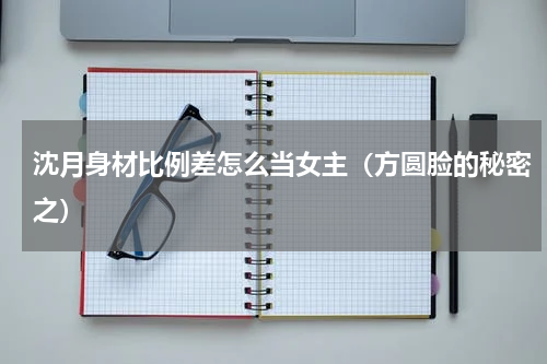 沈月身材比例差怎么当女主（方圆脸的秘密之）